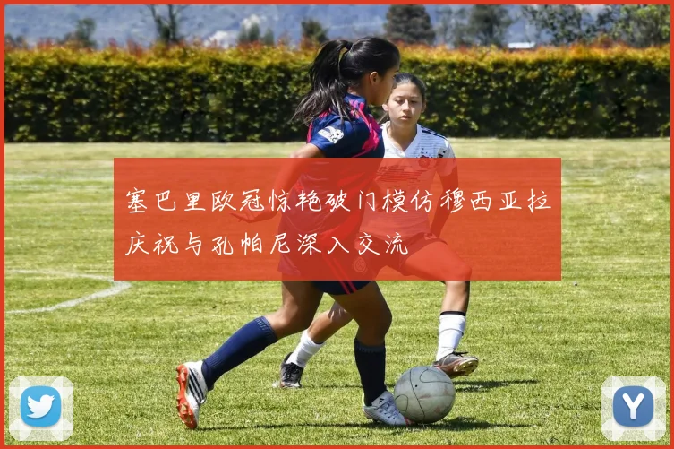塞巴里欧冠惊艳破门模仿穆西亚拉庆祝与孔帕尼深入交流