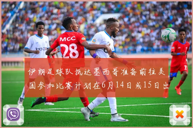 伊朗足球队抵达墨西哥准备前往美国参加比赛计划在6月14日或15日出发