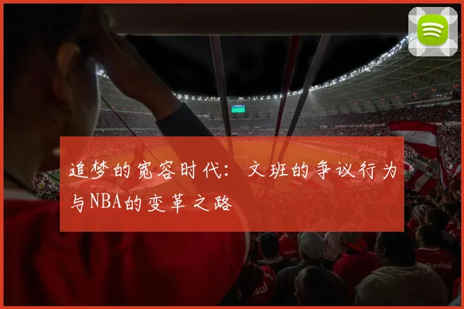 追梦的宽容时代：文班的争议行为与NBA的变革之路