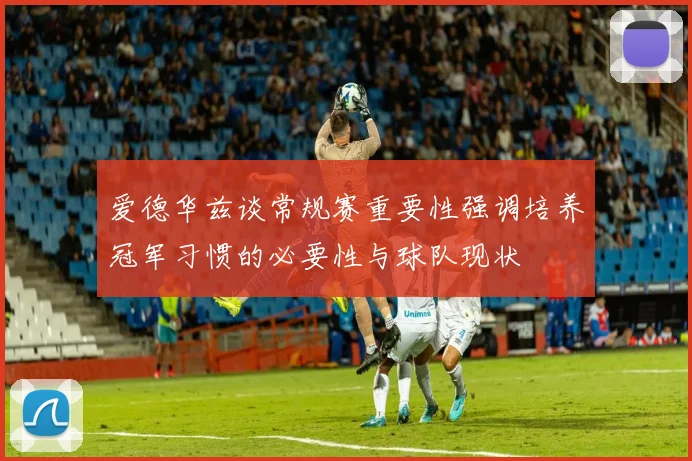 爱德华兹谈常规赛重要性强调培养冠军习惯的必要性与球队现状