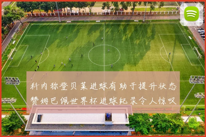 科内称登贝莱进球有助于提升状态赞姆巴佩世界杯进球纪录令人惊叹