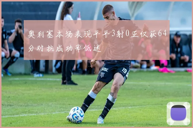 奥利塞本场表现平平3射0正仅获64分对抗成功率低迷