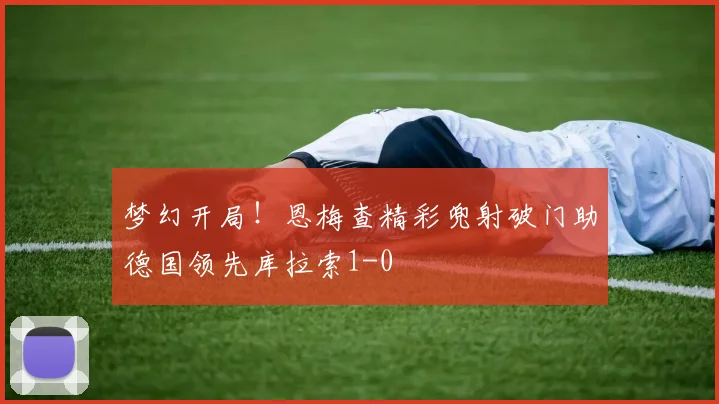 梦幻开局！恩梅查精彩兜射破门助德国领先库拉索1-0