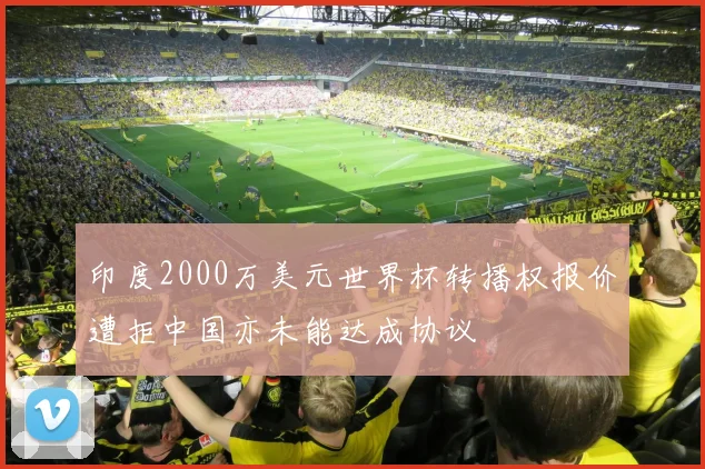 印度2000万美元世界杯转播权报价遭拒中国亦未能达成协议