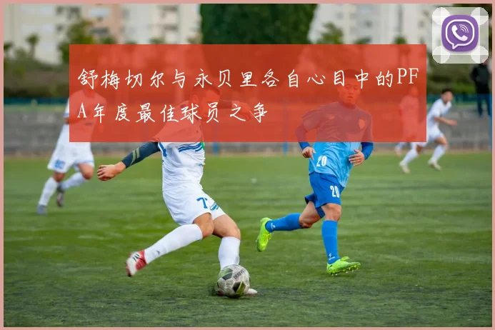 舒梅切尔与永贝里各自心目中的PFA年度最佳球员之争