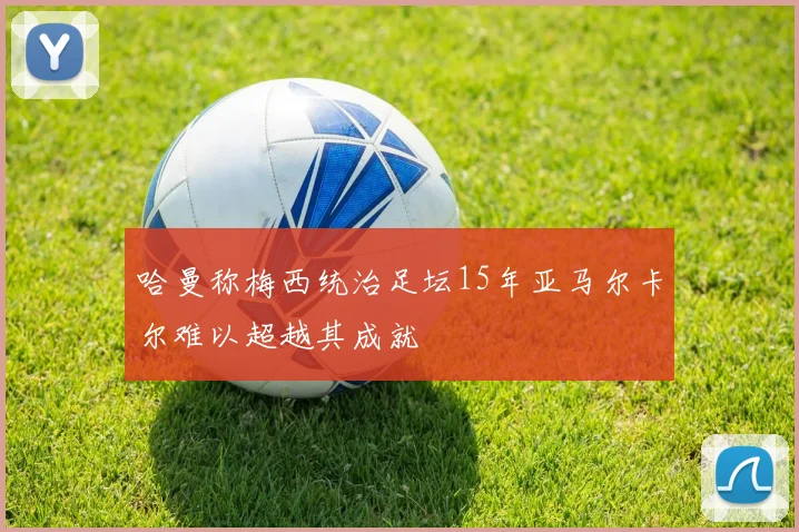 哈曼称梅西统治足坛15年亚马尔卡尔难以超越其成就