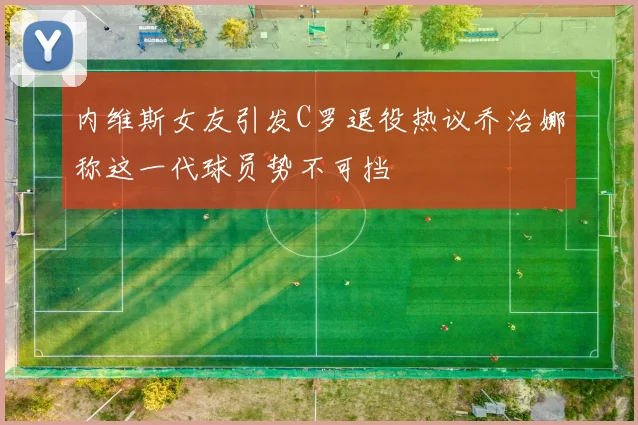 内维斯女友引发C罗退役热议乔治娜称这一代球员势不可挡