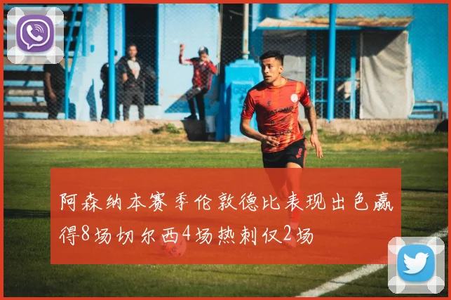 阿森纳本赛季伦敦德比表现出色赢得8场切尔西4场热刺仅2场