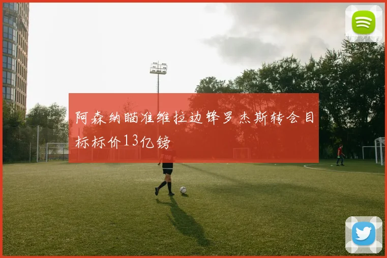 阿森纳瞄准维拉边锋罗杰斯转会目标标价13亿镑