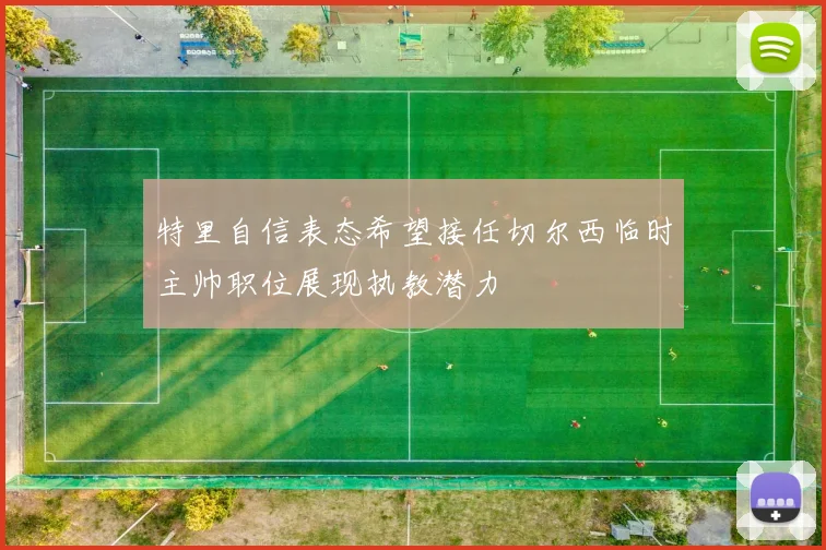 特里自信表态希望接任切尔西临时主帅职位展现执教潜力