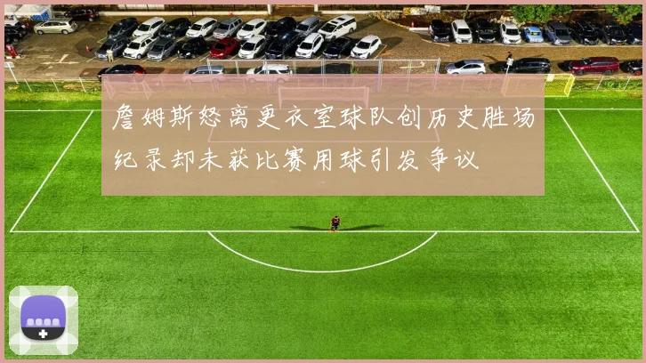 詹姆斯怒离更衣室球队创历史胜场纪录却未获比赛用球引发争议