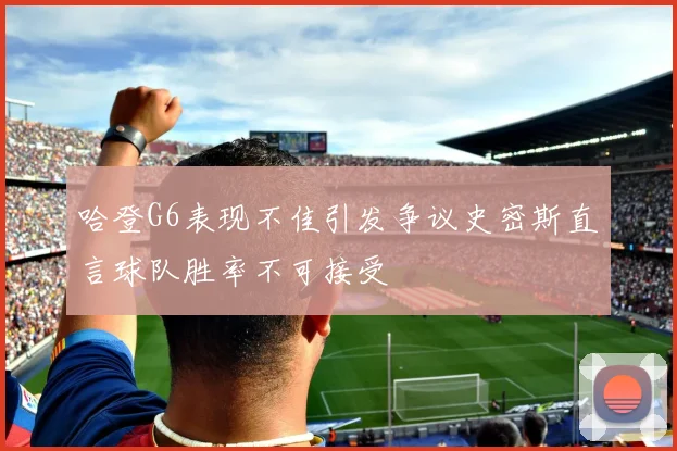 哈登G6表现不佳引发争议史密斯直言球队胜率不可接受